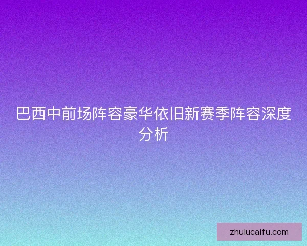 巴西中前场阵容豪华依旧新赛季阵容深度分析