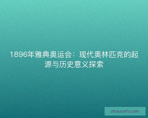 1896年雅典奥运会：现代奥林匹克的起源与历史意义探索