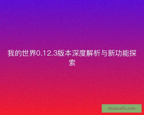 我的世界0.12.3版本深度解析与新功能探索
