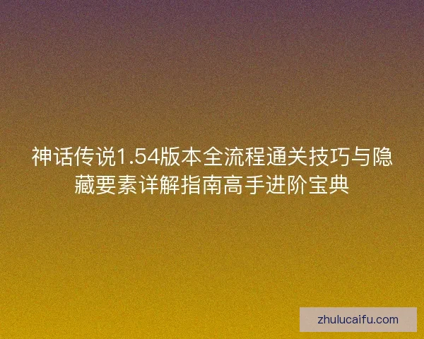 神话传说1.54版本全流程通关技巧与隐藏要素详解指南高手进阶宝典