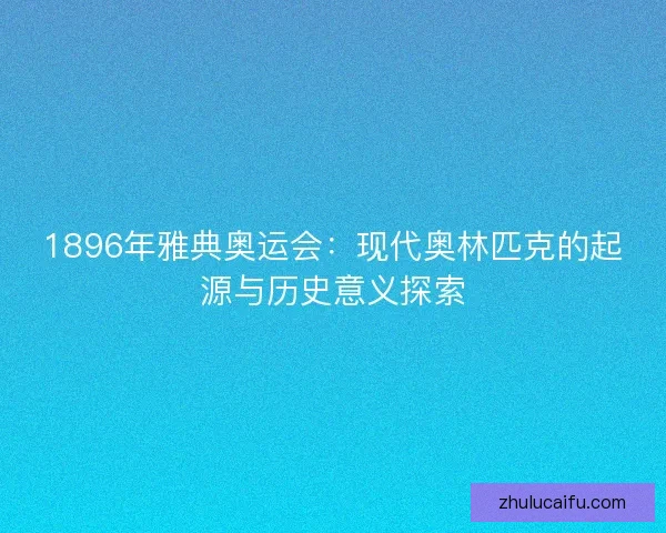 1896年雅典奥运会：现代奥林匹克的起源与历史意义探索